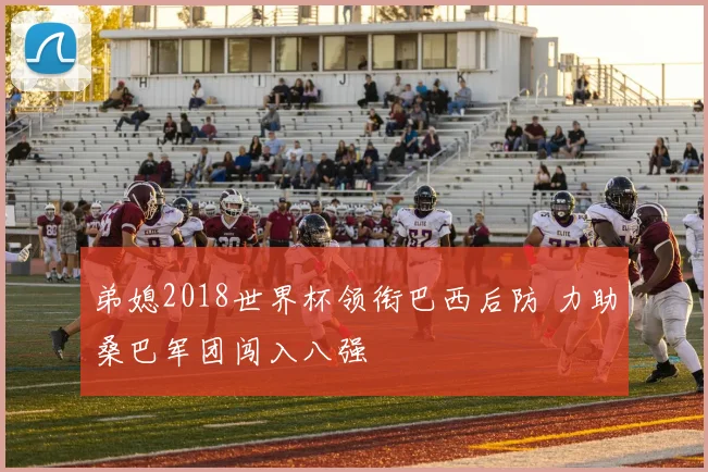 弟媳2018世界杯领衔巴西后防 力助桑巴军团闯入八强