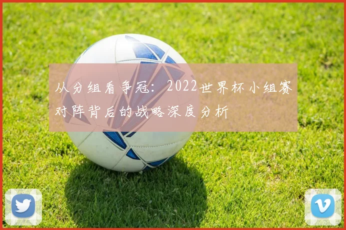 从分组看争冠：2022世界杯小组赛对阵背后的战略深度分析