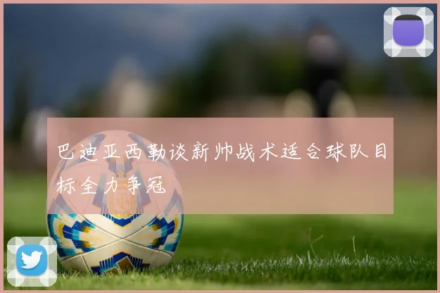 巴迪亚西勒谈新帅战术适合球队目标全力争冠