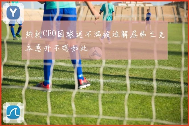 热刺CEO因球迷不满被迫解雇弗兰克本意并不想如此