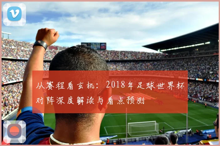 从赛程看玄机：2018年足球世界杯对阵深度解读与看点预测