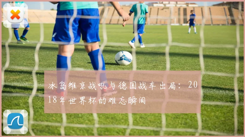 冰岛维京战吼与德国战车出局：2018年世界杯的难忘瞬间